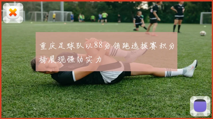 重庆足球队以88分领跑选拔赛积分榜展现强劲实力