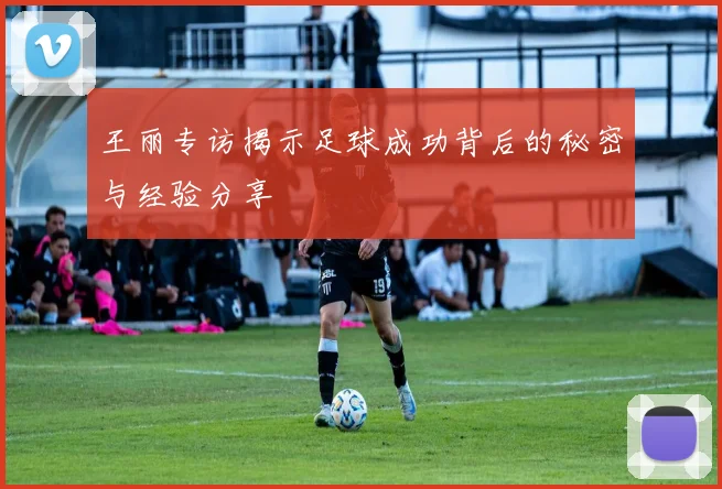 王丽专访揭示足球成功背后的秘密与经验分享