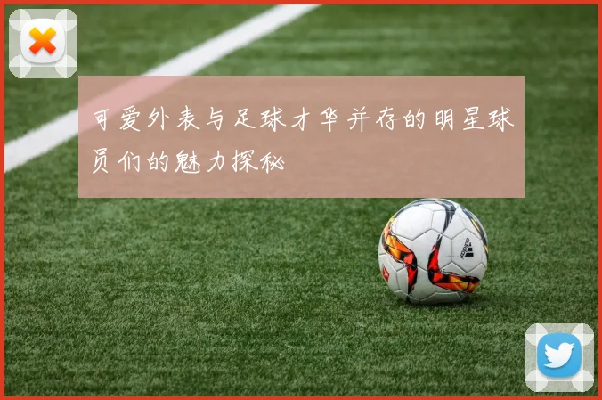 可爱外表与足球才华并存的明星球员们的魅力探秘