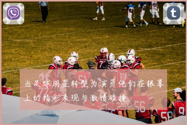 当足球明星转型为演员他们在银幕上的精彩表现与激情碰撞